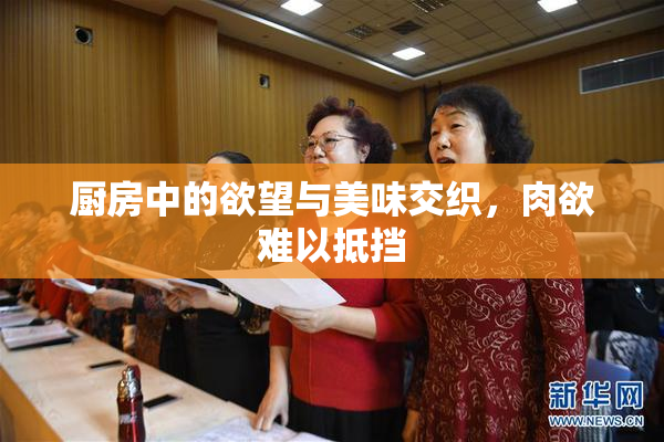 厨房中的欲望与美味交织，肉欲难以抵挡