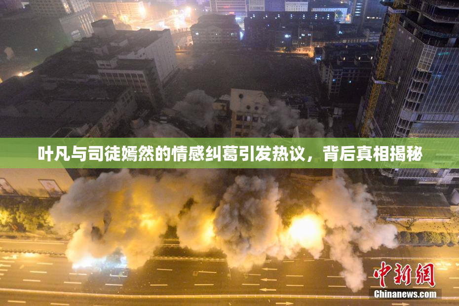 叶凡与司徒嫣然的情感纠葛引发热议，背后真相揭秘