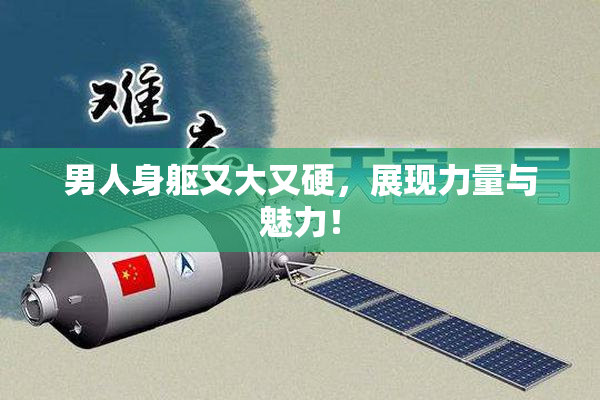 男人身躯又大又硬，展现力量与魅力！