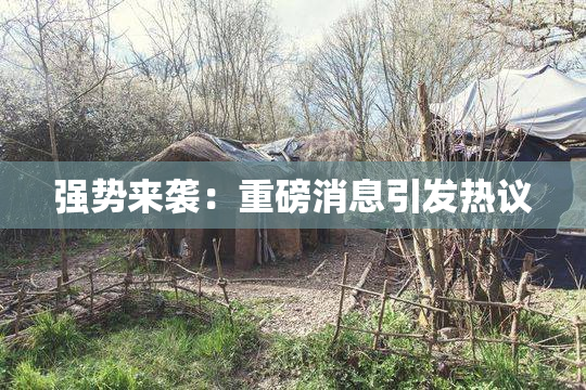 强势来袭：重磅消息引发热议