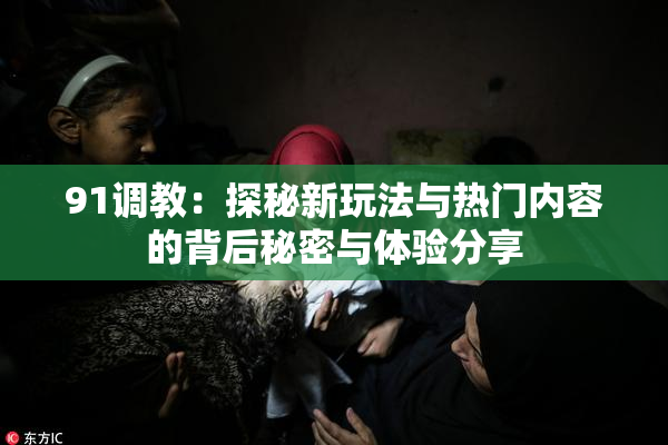 91调教：探秘新玩法与热门内容的背后秘密与体验分享