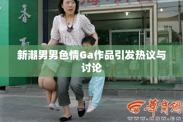 新潮男男色情Ga作品引发热议与讨论
