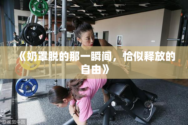 《奶罩脱的那一瞬间，恰似释放的自由》