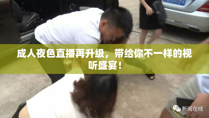 成人夜色直播再升级，带给你不一样的视听盛宴！