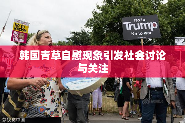 韩国青草自慰现象引发社会讨论与关注
