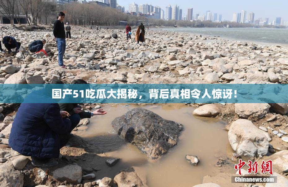 国产51吃瓜大揭秘，背后真相令人惊讶！