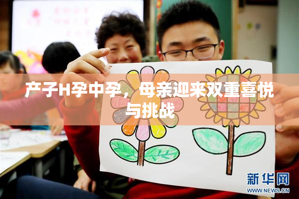 产子H孕中孕，母亲迎来双重喜悦与挑战
