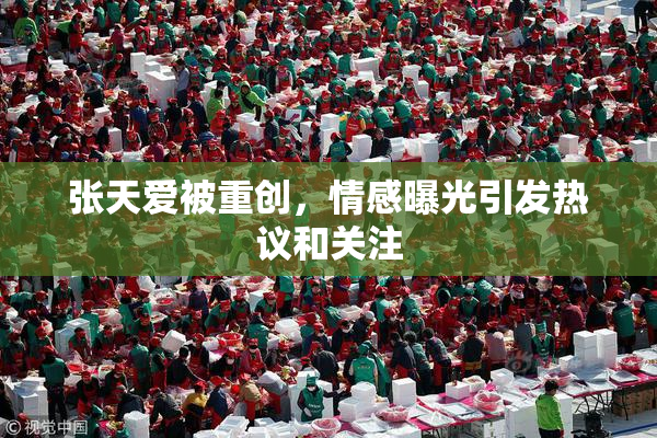 张天爱被重创，情感曝光引发热议和关注