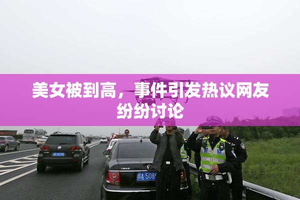 美女被到高，事件引发热议网友纷纷讨论