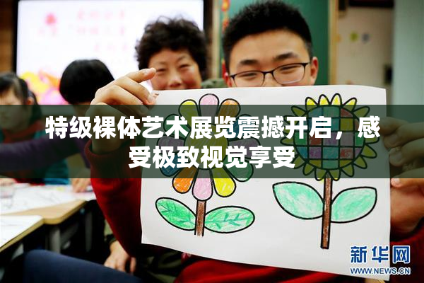 特级裸体艺术展览震撼开启，感受极致视觉享受