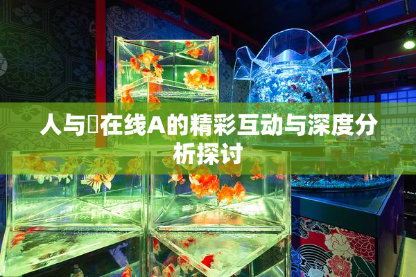 人与嘼在线A的精彩互动与深度分析探讨