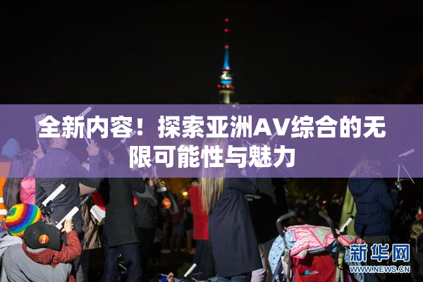 全新内容！探索亚洲AV综合的无限可能性与魅力