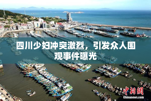 四川少妇冲突激烈，引发众人围观事件曝光