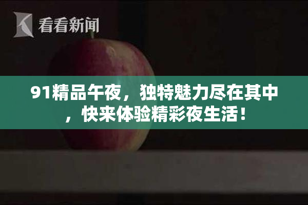 91精品午夜，独特魅力尽在其中，快来体验精彩夜生活！