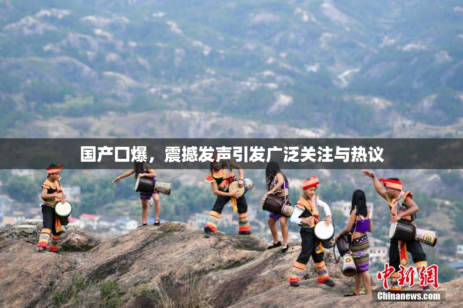 国产囗爆，震撼发声引发广泛关注与热议