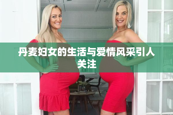 丹麦妇女的生活与爱情风采引人关注