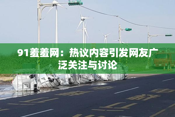 91羞羞网：热议内容引发网友广泛关注与讨论