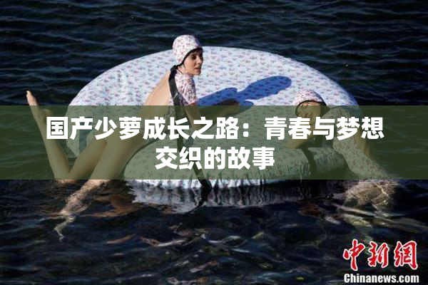 国产少萝成长之路：青春与梦想交织的故事