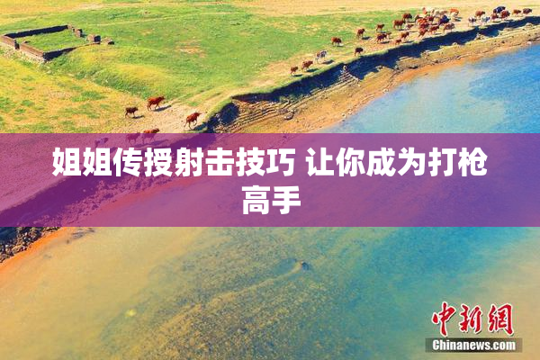 姐姐传授射击技巧 让你成为打枪高手