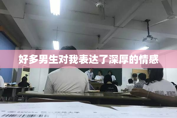 好多男生对我表达了深厚的情感