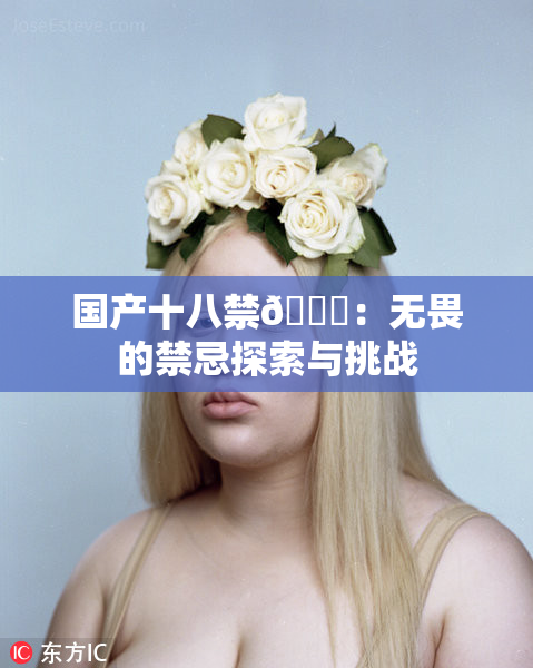 国产十八禁🔞：无畏的禁忌探索与挑战