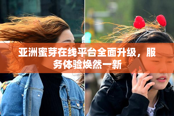 亚洲蜜芽在线平台全面升级，服务体验焕然一新