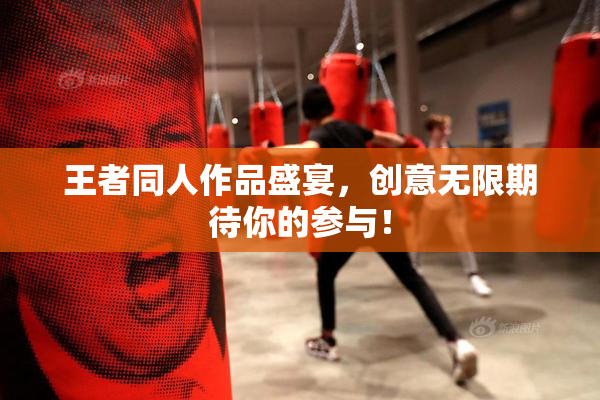 王者同人作品盛宴，创意无限期待你的参与！
