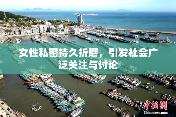 女性私密持久折磨，引发社会广泛关注与讨论