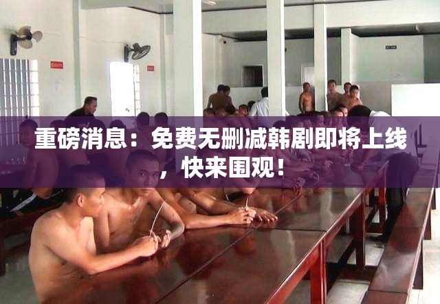 重磅消息：免费无删减韩剧即将上线，快来围观！