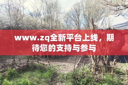 www.zq全新平台上线，期待您的支持与参与