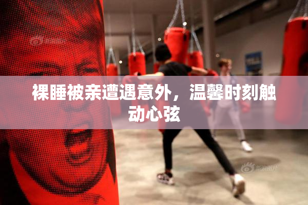 裸睡被亲遭遇意外，温馨时刻触动心弦