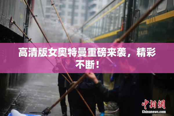 高清版女奥特曼重磅来袭，精彩不断！