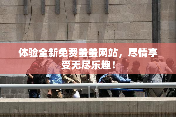 体验全新免费羞羞网站，尽情享受无尽乐趣！