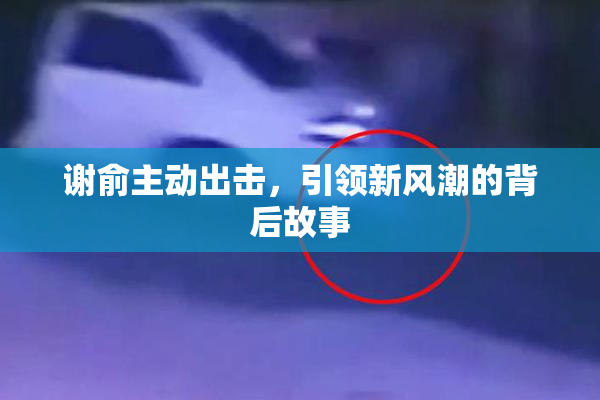 谢俞主动出击，引领新风潮的背后故事