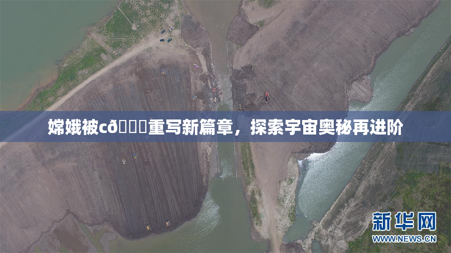 嫦娥被c🔞重写新篇章，探索宇宙奥秘再进阶