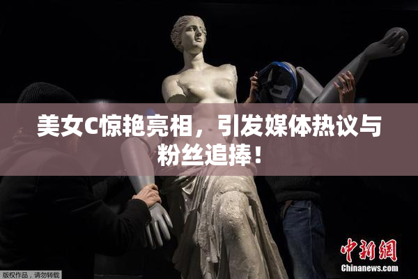 美女C惊艳亮相，引发媒体热议与粉丝追捧！