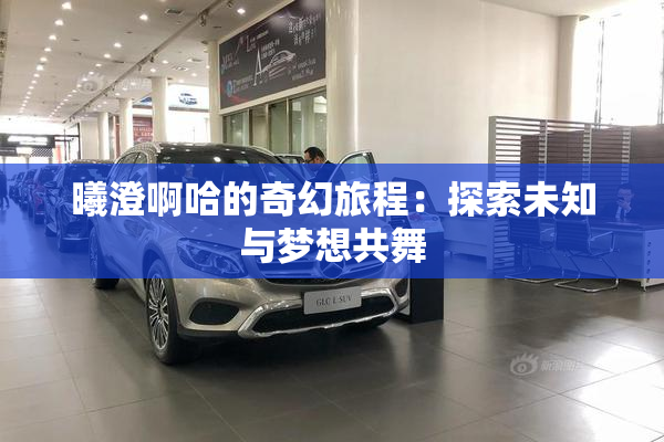 曦澄啊哈的奇幻旅程：探索未知与梦想共舞
