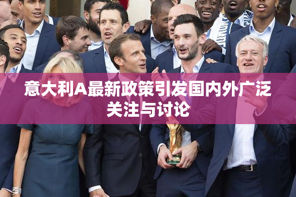 意大利A最新政策引发国内外广泛关注与讨论