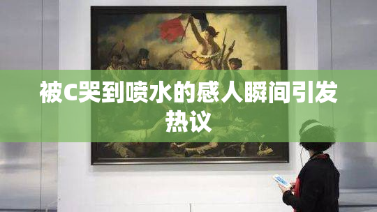 被C哭到喷水的感人瞬间引发热议