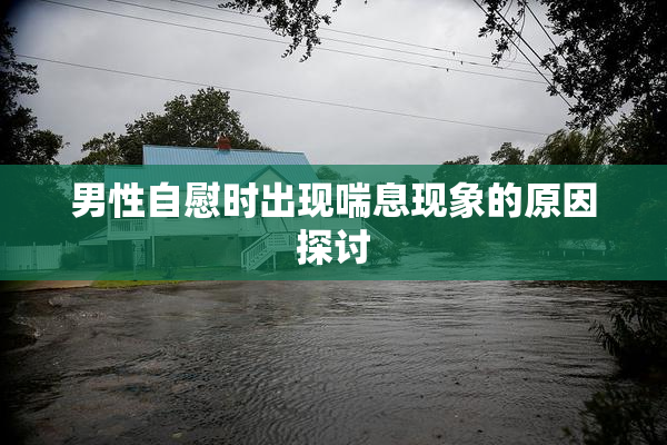 男性自慰时出现喘息现象的原因探讨
