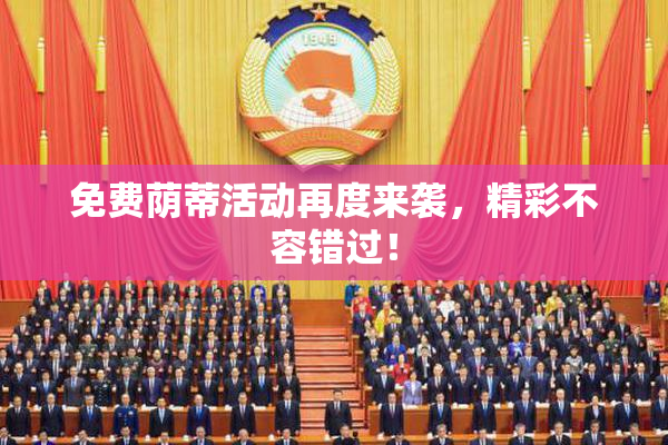 免费荫蒂活动再度来袭，精彩不容错过！