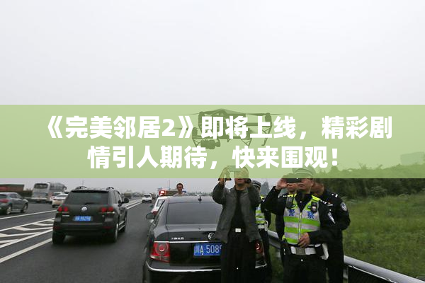 《完美邻居2》即将上线，精彩剧情引人期待，快来围观！