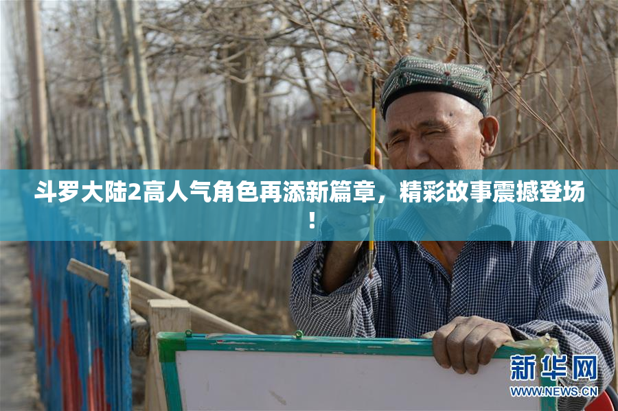 斗罗大陆2高人气角色再添新篇章，精彩故事震撼登场！