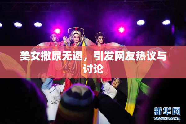 美女撒尿无遮，引发网友热议与讨论