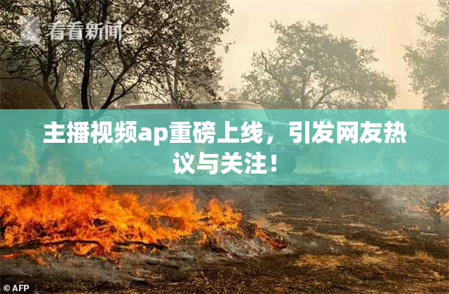 主播视频ap重磅上线，引发网友热议与关注！
