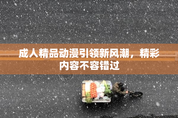 成人精品动漫引领新风潮，精彩内容不容错过