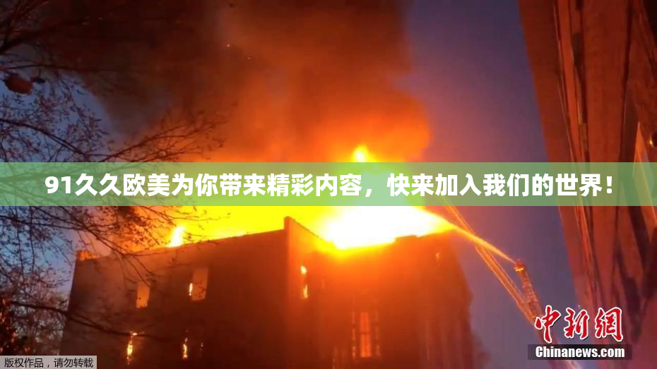 91久久欧美为你带来精彩内容，快来加入我们的世界！