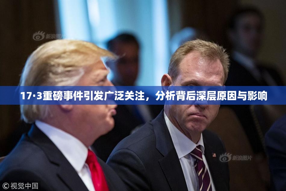 17·3重磅事件引发广泛关注，分析背后深层原因与影响