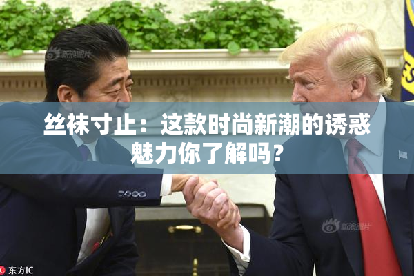 丝袜寸止：这款时尚新潮的诱惑魅力你了解吗？