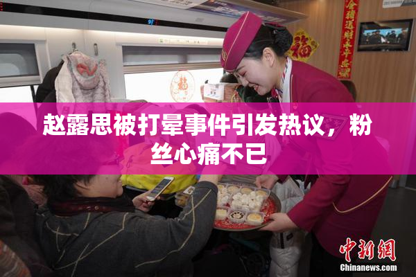 赵露思被打晕事件引发热议，粉丝心痛不已